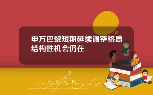 申万巴黎短期延续调整格局结构性机会仍在