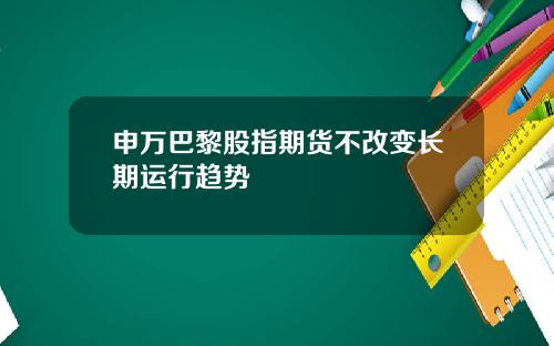 申万巴黎股指期货不改变长期运行趋势