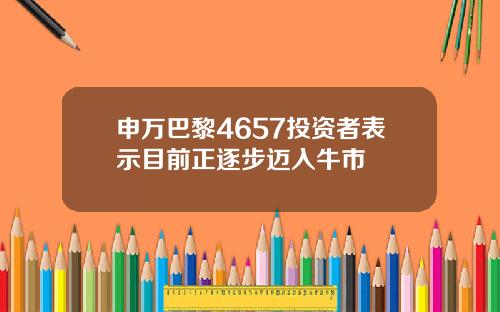 申万巴黎4657投资者表示目前正逐步迈入牛市