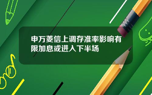 申万菱信上调存准率影响有限加息或进入下半场