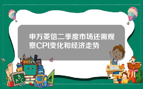 申万菱信二季度市场还需观察CPI变化和经济走势