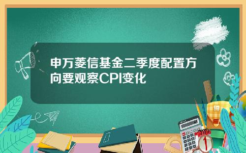 申万菱信基金二季度配置方向要观察CPI变化