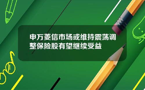 申万菱信市场或维持震荡调整保险股有望继续受益