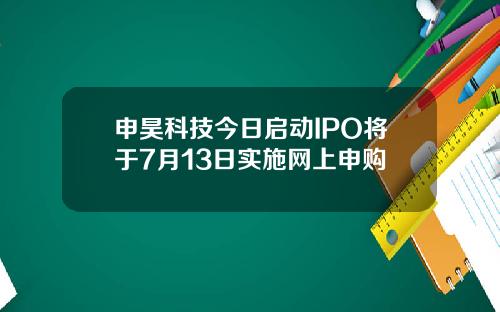 申昊科技今日启动IPO将于7月13日实施网上申购