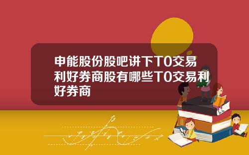 申能股份股吧讲下T0交易利好券商股有哪些T0交易利好券商