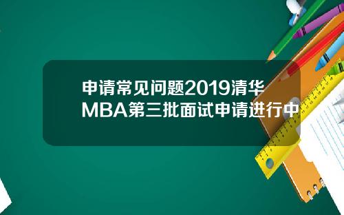 申请常见问题2019清华MBA第三批面试申请进行中