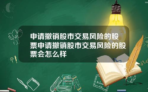 申请撤销股市交易风险的股票申请撤销股市交易风险的股票会怎么样