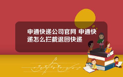 申通快递公司官网 申通快递怎么拦截退回快递