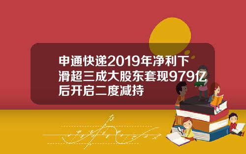 申通快递2019年净利下滑超三成大股东套现979亿后开启二度减持