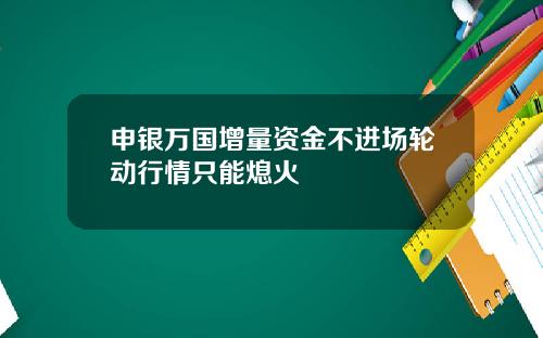 申银万国增量资金不进场轮动行情只能熄火