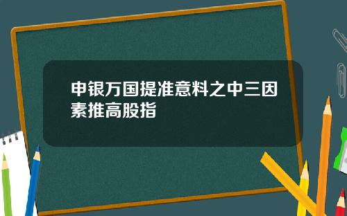 申银万国提准意料之中三因素推高股指