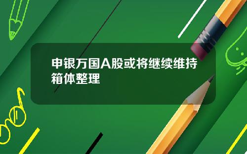申银万国A股或将继续维持箱体整理