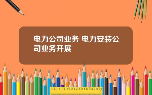 电力公司业务 电力安装公司业务开展