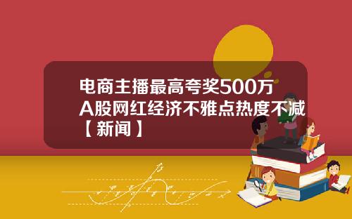 电商主播最高夸奖500万A股网红经济不雅点热度不减【新闻】