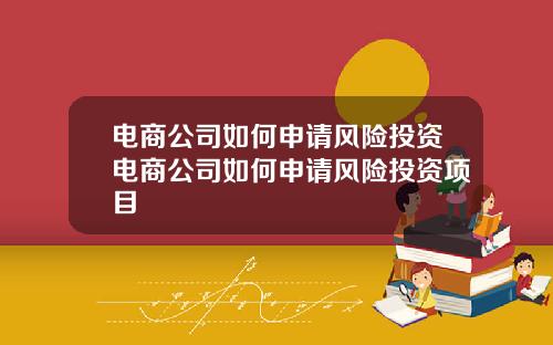 电商公司如何申请风险投资电商公司如何申请风险投资项目