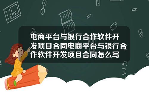 电商平台与银行合作软件开发项目合同电商平台与银行合作软件开发项目合同怎么写