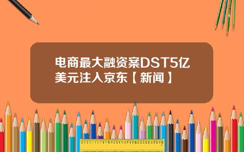 电商最大融资案DST5亿美元注入京东【新闻】