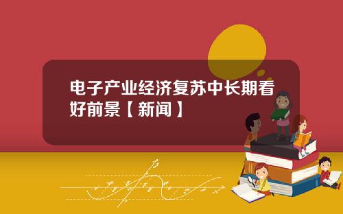 电子产业经济复苏中长期看好前景【新闻】