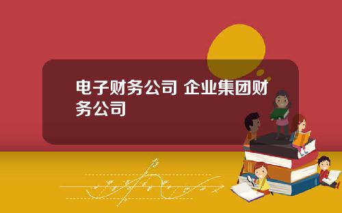 电子财务公司 企业集团财务公司