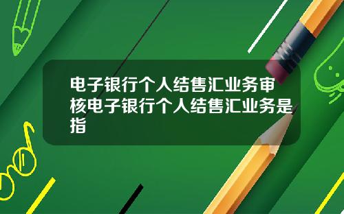电子银行个人结售汇业务审核电子银行个人结售汇业务是指