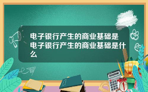 电子银行产生的商业基础是电子银行产生的商业基础是什么