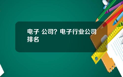 电子 公司？电子行业公司排名