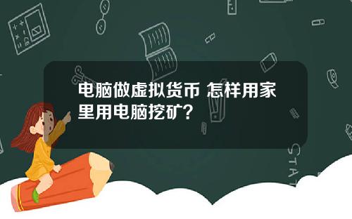 电脑做虚拟货币 怎样用家里用电脑挖矿？