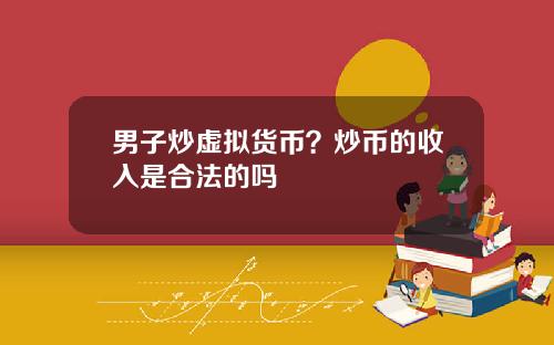 男子炒虚拟货币？炒币的收入是合法的吗