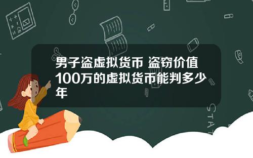 男子盗虚拟货币 盗窃价值100万的虚拟货币能判多少年