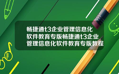 畅捷通t3企业管理信息化软件教育专版畅捷通t3企业管理信息化软件教育专版教程