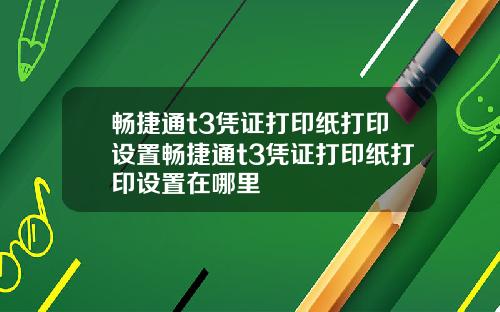 畅捷通t3凭证打印纸打印设置畅捷通t3凭证打印纸打印设置在哪里