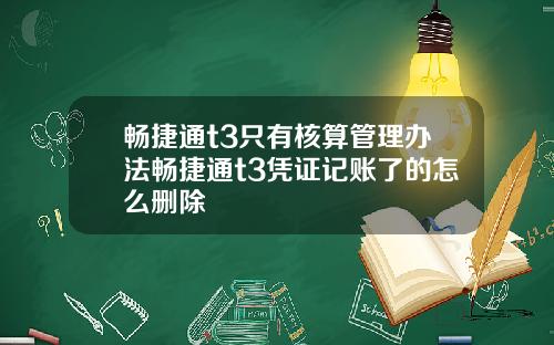 畅捷通t3只有核算管理办法畅捷通t3凭证记账了的怎么删除