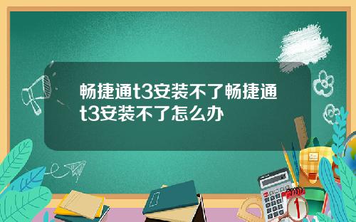 畅捷通t3安装不了畅捷通t3安装不了怎么办