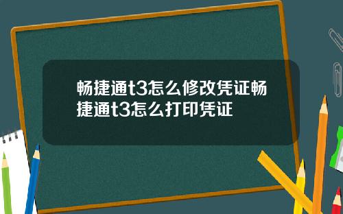 畅捷通t3怎么修改凭证畅捷通t3怎么打印凭证