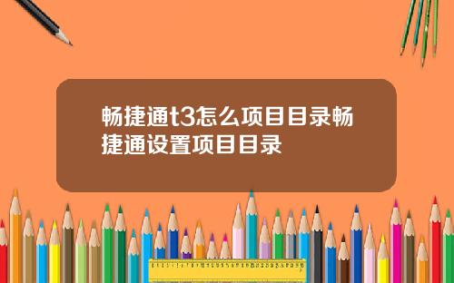 畅捷通t3怎么项目目录畅捷通设置项目目录