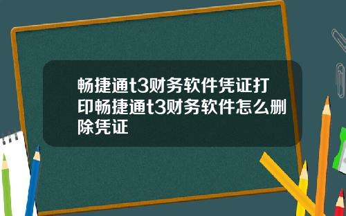 畅捷通t3财务软件凭证打印畅捷通t3财务软件怎么删除凭证