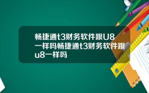 畅捷通t3财务软件跟U8一样吗畅捷通t3财务软件跟u8一样吗