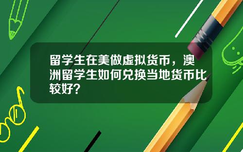 留学生在美做虚拟货币，澳洲留学生如何兑换当地货币比较好？