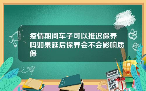 疫情期间车子可以推迟保养吗如果延后保养会不会影响质保