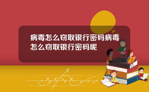 病毒怎么窃取银行密码病毒怎么窃取银行密码呢
