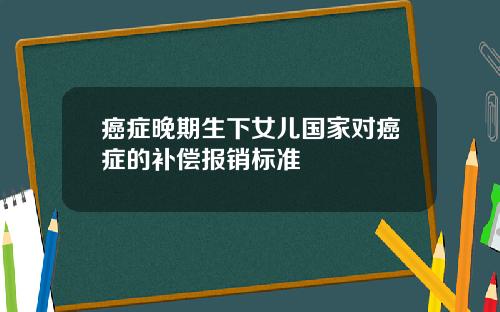 癌症晚期生下女儿国家对癌症的补偿报销标准