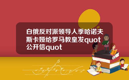 白俄反对派领导人季哈诺夫斯卡娅给罗马教皇发quot公开信quot