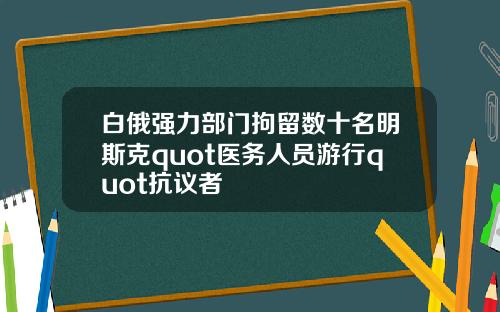 白俄强力部门拘留数十名明斯克quot医务人员游行quot抗议者