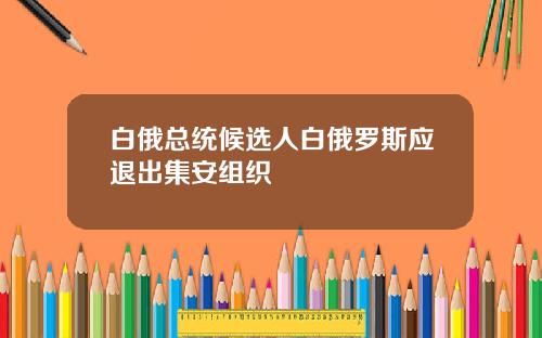 白俄总统候选人白俄罗斯应退出集安组织