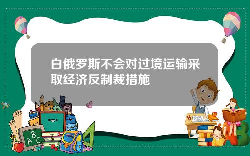 白俄罗斯不会对过境运输采取经济反制裁措施