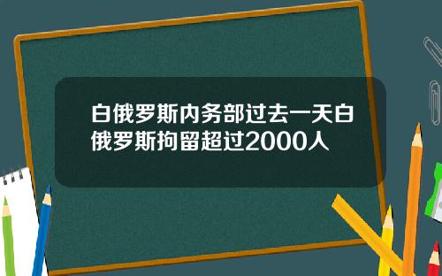 白俄罗斯内务部过去一天白俄罗斯拘留超过2000人