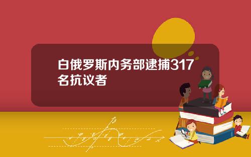 白俄罗斯内务部逮捕317名抗议者