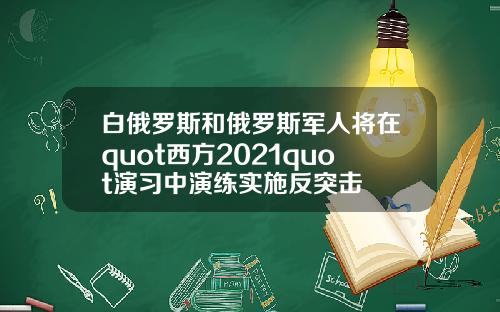 白俄罗斯和俄罗斯军人将在quot西方2021quot演习中演练实施反突击
