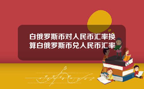 白俄罗斯币对人民币汇率换算白俄罗斯币兑人民币汇率