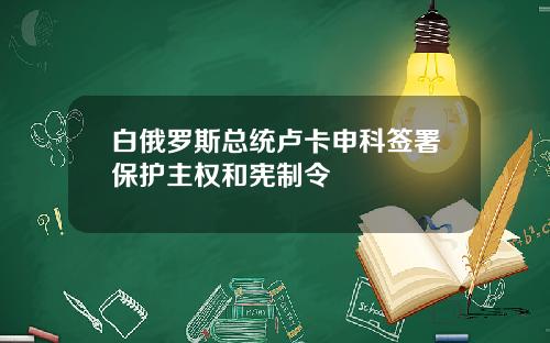 白俄罗斯总统卢卡申科签署保护主权和宪制令